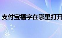 支付宝福字在哪里打开（支付宝福字在哪里）