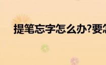 提笔忘字怎么办?要怎么练?（提笔忘字）