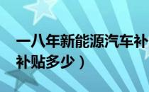 一八年新能源汽车补贴标准（2018年新能源补贴多少）