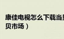 康佳电视怎么下载当贝市场（电视怎么下载当贝市场）