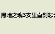 黑暗之魂3安里直剑怎么拿（黑暗之魂3安里）