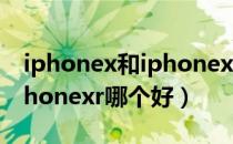 iphonex和iphonexr买哪个（iphonex和iphonexr哪个好）