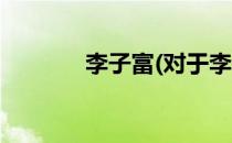 李子富(对于李子富简单介绍)