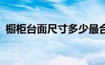 橱柜台面尺寸多少最合适?（橱柜台面尺寸）