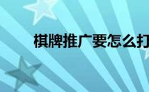 棋牌推广要怎么打广告（棋牌推广）
