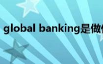 global banking是做什么的（global ban）