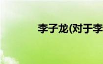 李子龙(对于李子龙简单介绍)