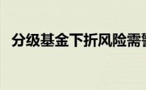 分级基金下折风险需警惕（分级基金下折）