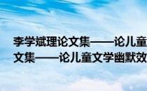 李学斌理论文集——论儿童文学幽默效应(对于李学斌理论文集——论儿童文学幽默效应简单介绍)
