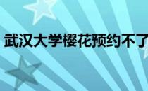 武汉大学樱花预约不了（武汉大学樱花预约）