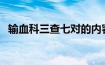 输血科三查七对的内容（三查七对的内容）