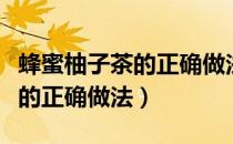 蜂蜜柚子茶的正确做法视频窍门（蜂蜜柚子茶的正确做法）