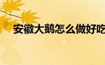 安徽大鹅怎么做好吃（大鹅怎么做好吃）