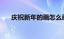 庆祝新年的画怎么画（庆祝新年的画）