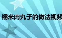 糯米肉丸子的做法视频（糯米肉丸子的做法）