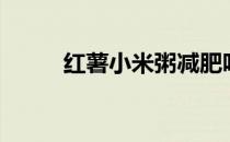 红薯小米粥减肥吗（红薯小米粥）