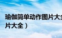 瑜伽简单动作图片大全视频（瑜伽简单动作图片大全）