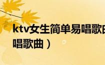 ktv女生简单易唱歌曲推荐（ktv女生简单易唱歌曲）
