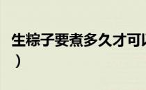 生粽子要煮多久才可以熟透（生粽子要煮多久）