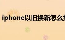 iphone以旧换新怎么换（iphone以旧换新）