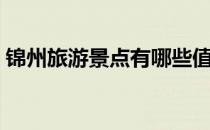 锦州旅游景点有哪些值得去（锦州旅游景点）