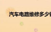 汽车电路维修多少钱（汽车电路维修）