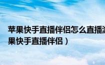 苹果快手直播伴侣怎么直播游戏不显示直播间里的内容（苹果快手直播伴侣）