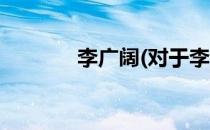 李广阔(对于李广阔简单介绍)