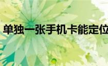 单独一张手机卡能定位吗（手机卡能定位吗）