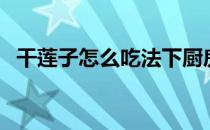 干莲子怎么吃法下厨房（干莲子怎么吃法）