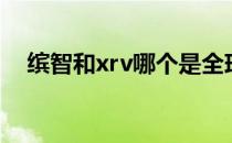 缤智和xrv哪个是全球车型（缤智和xrv）