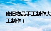 废旧物品手工制作大全 小学生（废旧物品手工制作）