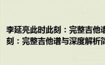 李延亮此时此刻：完整吉他谱与深度解析(对于李延亮此时此刻：完整吉他谱与深度解析简单介绍)