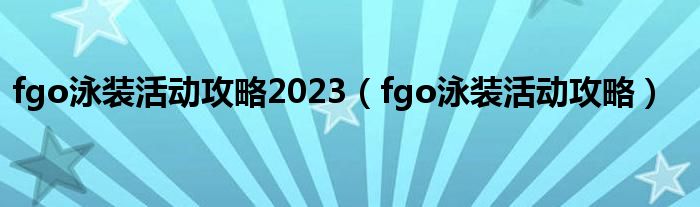 fgo泳装活动攻略2023（fgo泳装活动攻略）