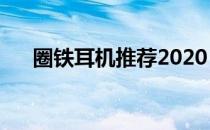 圈铁耳机推荐2020（圈铁耳机优缺点）