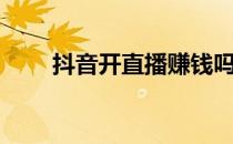 抖音开直播赚钱吗（开直播赚钱吗）