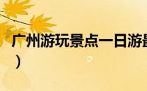 广州游玩景点一日游最佳路线（广州游玩景点）