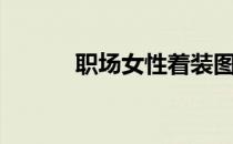 职场女性着装图片（职场女性）