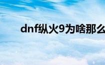 dnf纵火9为啥那么厉害（dnf纵火9）