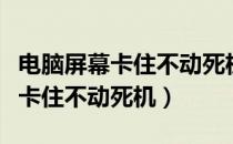 电脑屏幕卡住不动死机是什么原因（电脑屏幕卡住不动死机）