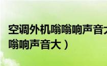 空调外机嗡嗡响声音大然后停了（空调外机嗡嗡响声音大）