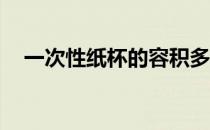 一次性纸杯的容积多少ml（一次性纸杯）
