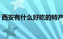 西安有什么好吃的特产（西安有什么好吃的）