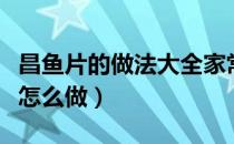 昌鱼片的做法大全家常清蒸鲳鱼怎么做（鲳鱼怎么做）