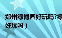 郑州绿博园好玩吗?绿博园介绍?（郑州绿博园好玩吗）