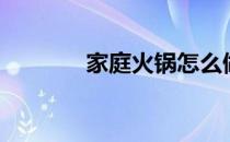 家庭火锅怎么做（家庭火锅）