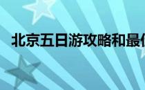 北京五日游攻略和最佳路线（北京五日游）