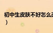初中生皮肤不好怎么改善（皮肤不好怎么改善）