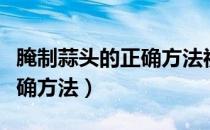 腌制蒜头的正确方法视频教程（腌制蒜头的正确方法）