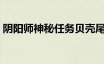 阴阳师神秘任务贝壳尾巴（阴阳师贝壳尾巴）